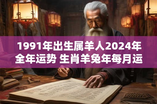 1991年出生属羊人2026年全年运势 生肖羊兔年每月运势