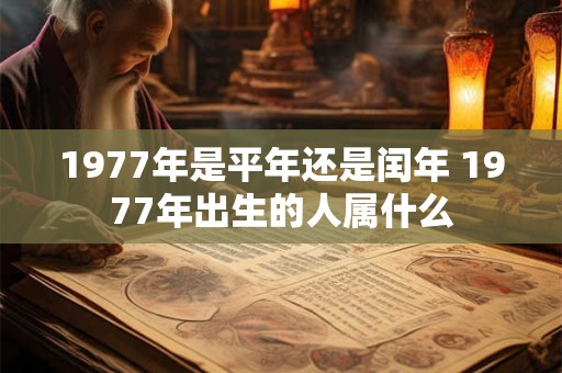 1977年是平年还是闰年 1977年出生的人属什么 1977年是平年还是闰年 1977年出生的人属什么