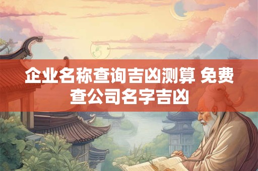 企业名称查询吉凶测算 免费查公司名字吉凶