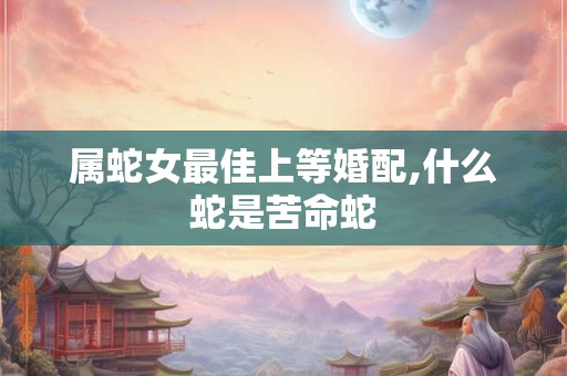 属蛇女最佳上等婚配,什么蛇是苦命蛇