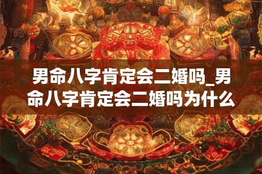 详细阅读:男命八字肯定会二婚吗_男命八字肯定会二婚吗为什么 男命八字肯定会二婚吗_男命八字肯定会二婚吗为什么