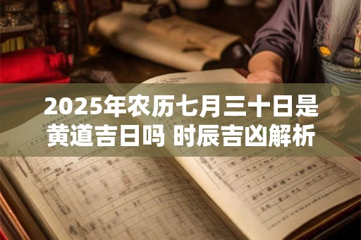 2025年农历七月三十日是黄道吉日吗 时辰吉凶解析