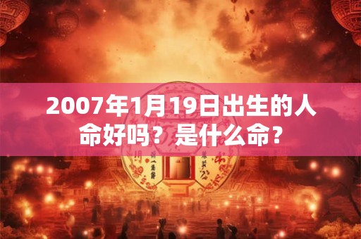 2007年1月19日出生的人命好吗？是什么命？