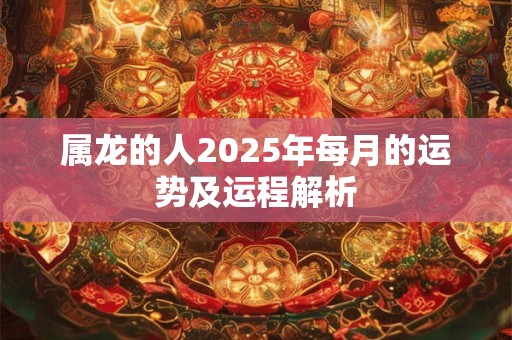 详细阅读:属龙的人2025年每月的运势及运程解析 属龙的人2025年每月的运势及运程解析