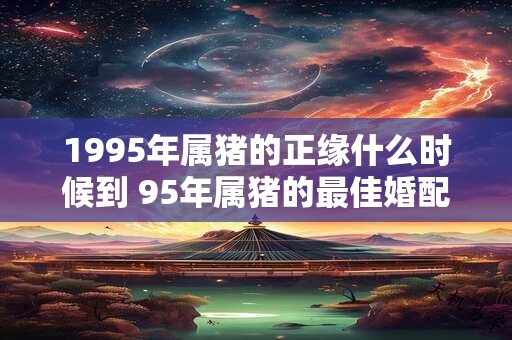 1995年属猪的正缘什么时候到 95年属猪的最佳婚配表