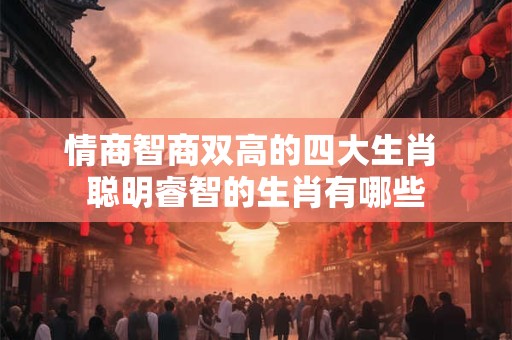 情商智商双高的四大生肖 聪明睿智的生肖有哪些