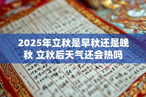 2025年立秋是早秋还是晚秋 立秋后天气还会热吗