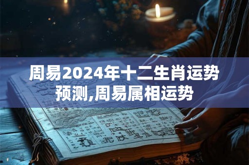 周易2024年十二生肖运势预测,周易属相运势