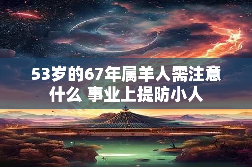 53岁的67年属羊人需注意什么 事业上提防小人