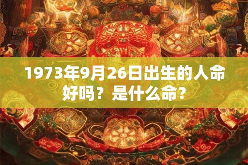 1973年9月26日出生的人命好吗？是什么命？