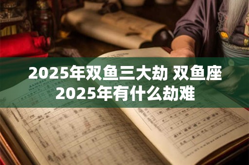 2026年双鱼三大劫 双鱼座2026年有什么劫难