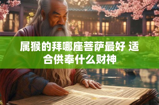属猴的拜哪座菩萨最好 适合供奉什么财神
