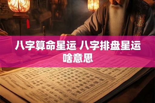 八字算命星运 八字排盘星运啥意思