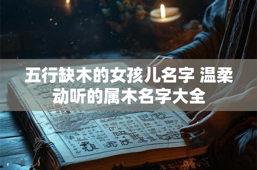 五行缺木的女孩儿名字 温柔动听的属木名字大全