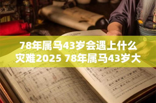 78年属马43岁会遇上什么灾难2025 78年属马43岁大劫是什么