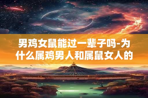男鸡女鼠能过一辈子吗-为什么属鸡男人和属鼠女人的婚姻不太稳定