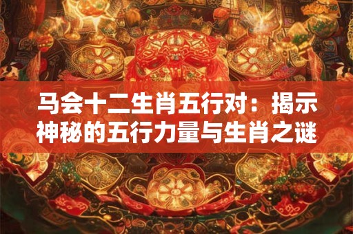马会十二生肖五行对：揭示神秘的五行力量与生肖之谜
