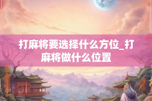 打麻将要选择什么方位_打麻将做什么位置