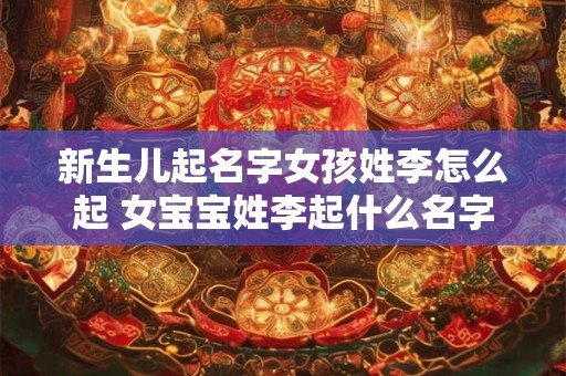 新生儿起名字女孩姓李怎么起 女宝宝姓李起什么名字好听