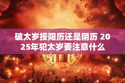 破太岁按阳历还是阴历 2025年犯太岁要注意什么