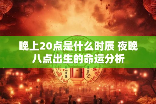 晚上20点是什么时辰 夜晚八点出生的命运分析