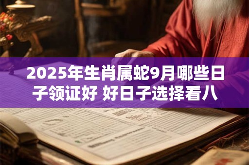 2025年生肖属蛇9月哪些日子领证好 好日子选择看八字