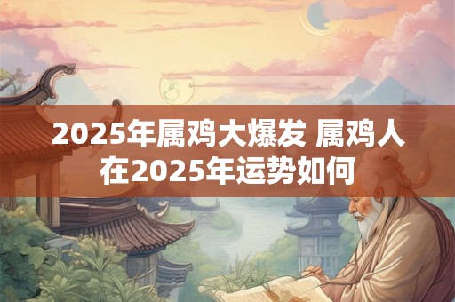2025年属鸡大爆发 属鸡人在2025年运势如何