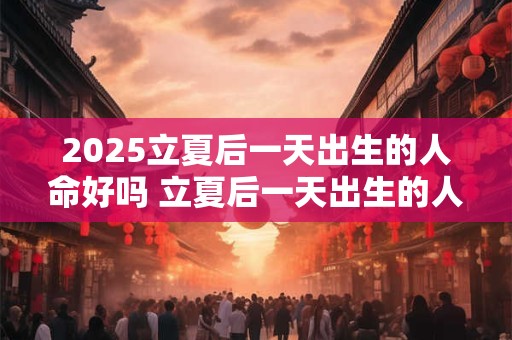 2025立夏后一天出生的人命好吗 立夏后一天出生的人取名