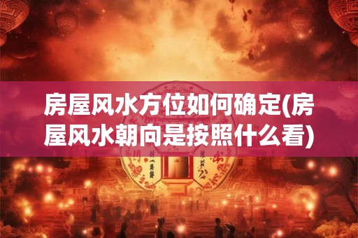 房屋风水方位如何确定(房屋风水朝向是按照什么看)