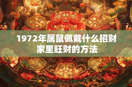 1972年属鼠佩戴什么招财 家里旺财的方法 1972年属鼠佩戴什么招财 家里旺财的方法