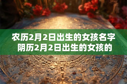 农历2月2日出生的女孩名字 阴历2月2日出生的女孩的名字