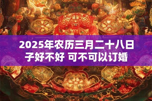 2025年农历三月二十八日子好不好 可不可以订婚