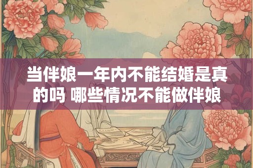 当伴娘一年内不能结婚是真的吗 哪些情况不能做伴娘