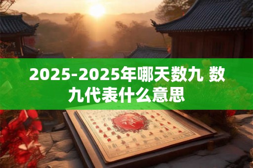 详细阅读:2025-2025年哪天数九 数九代表什么意思 2025-2025年哪天数九 数九代表什么意思