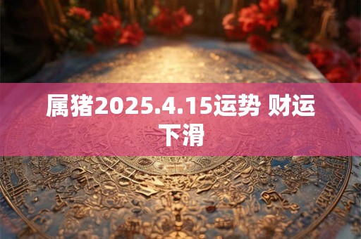 属猪2025.4.15运势 财运下滑