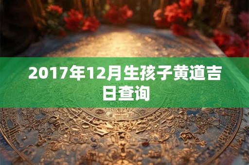 2017年12月生孩子黄道吉日查询