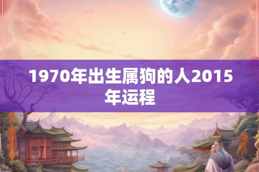 1970年出生属狗的人2015年运程