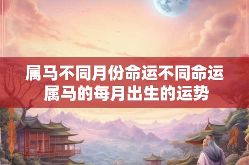 属马不同月份命运不同命运 属马的每月出生的运势