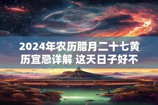 2024年农历腊月二十七黄历宜忌详解 这天日子好不好