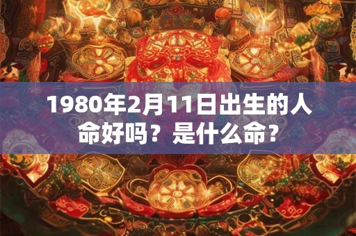 1980年2月11日出生的人命好吗？是什么命？