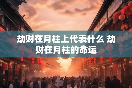 劫财在月柱上代表什么 劫财在月柱的命运 劫财在月柱上代表什么 劫财在月柱的命运