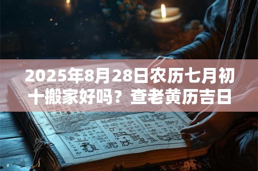 2025年8月28日农历七月初十搬家好吗？查老黄历吉日吉时