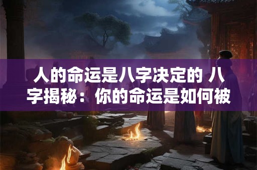 人的命运是八字决定的 八字揭秘：你的命运是如何被决定的