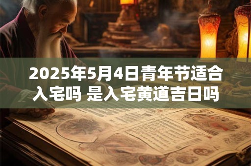 2025年5月4日青年节适合入宅吗 是入宅黄道吉日吗