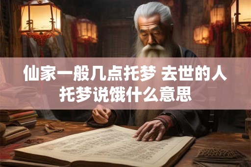 仙家一般几点托梦 去世的人托梦说饿什么意思