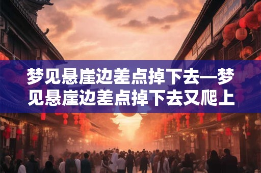 梦见悬崖边差点掉下去—梦见悬崖边差点掉下去又爬上去了