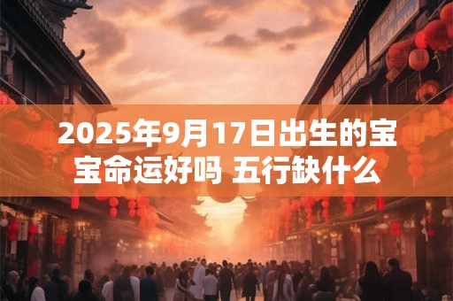 2025年9月17日出生的宝宝命运好吗 五行缺什么
