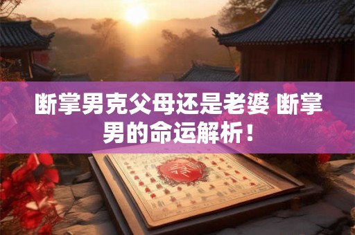 断掌男克父母还是老婆 断掌男的命运解析！
