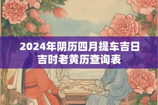 2024年阴历四月提车吉日吉时老黄历查询表