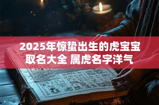 2025年惊蛰出生的虎宝宝取名大全 属虎名字洋气
